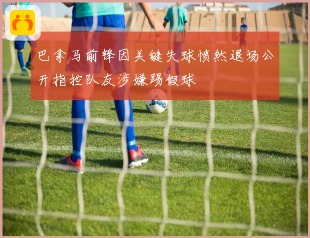 巴拿马前锋因关键失球愤然退场公开指控队友涉嫌踢假球