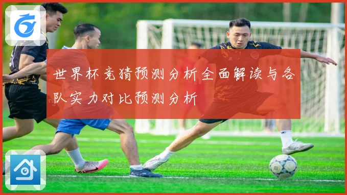 世界杯竞猜预测分析全面解读与各队实力对比预测分析