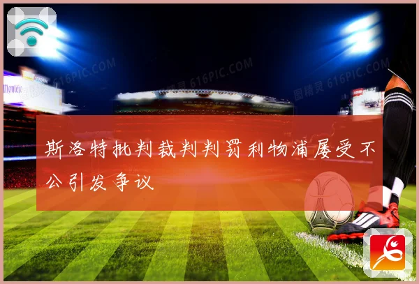 斯洛特批判裁判判罚利物浦屡受不公引发争议