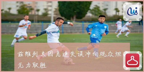 兹维列夫因光速失误冲向观众坦言无力取胜