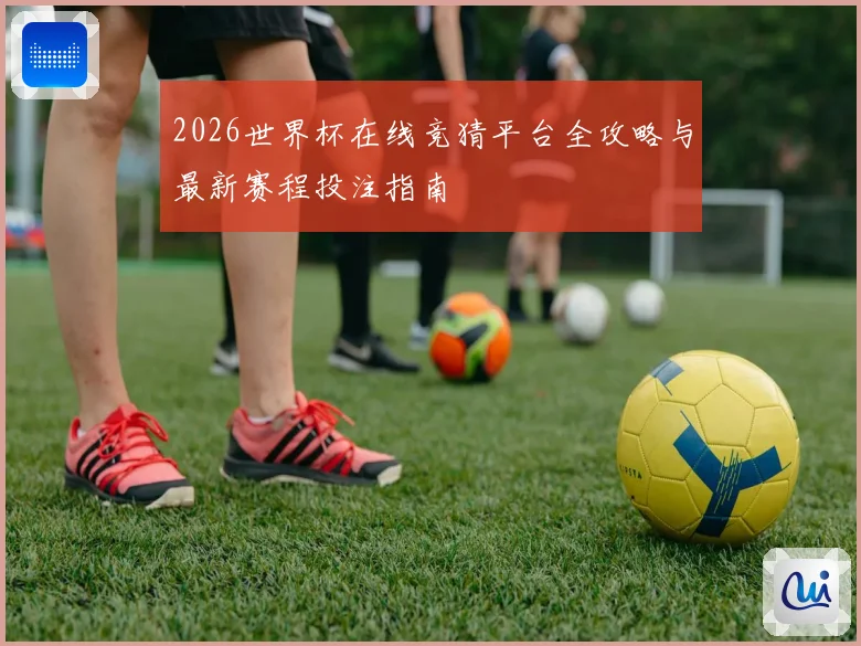 2026世界杯在线竞猜平台全攻略与最新赛程投注指南