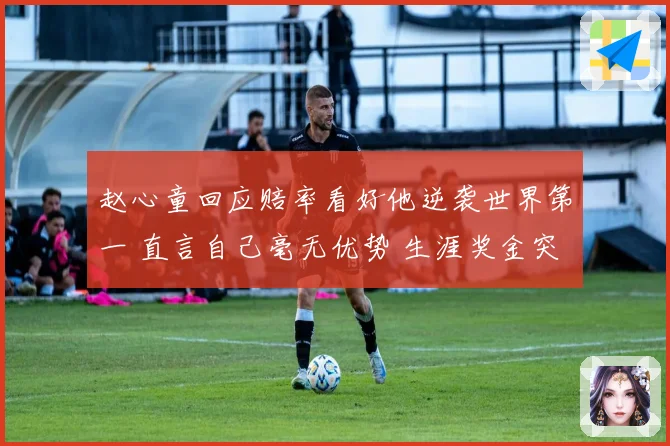 赵心童回应赔率看好他逆袭世界第一 直言自己毫无优势 生涯奖金突破909万