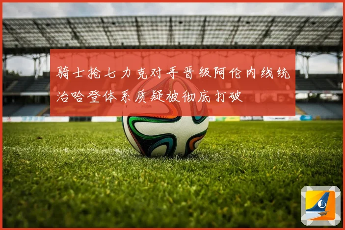 骑士抢七力克对手晋级阿伦内线统治哈登体系质疑被彻底打破