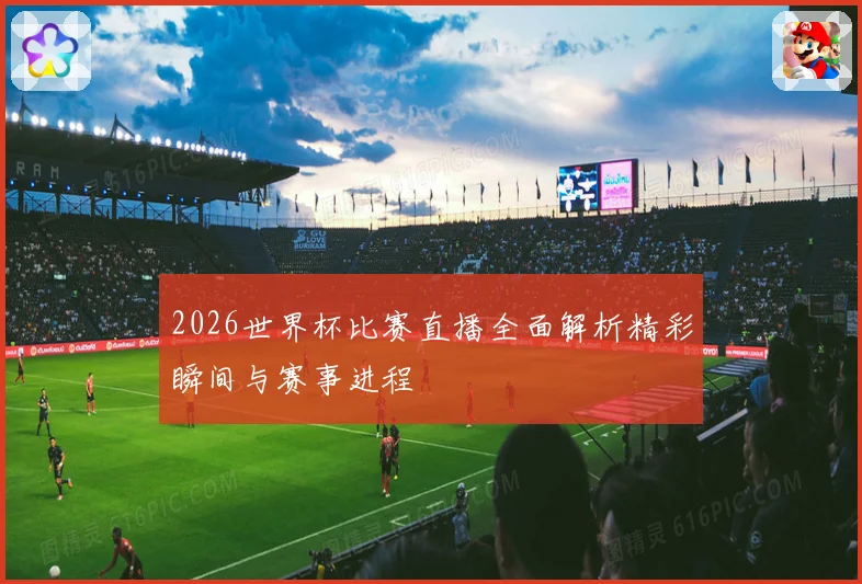 2026世界杯比赛直播全面解析精彩瞬间与赛事进程