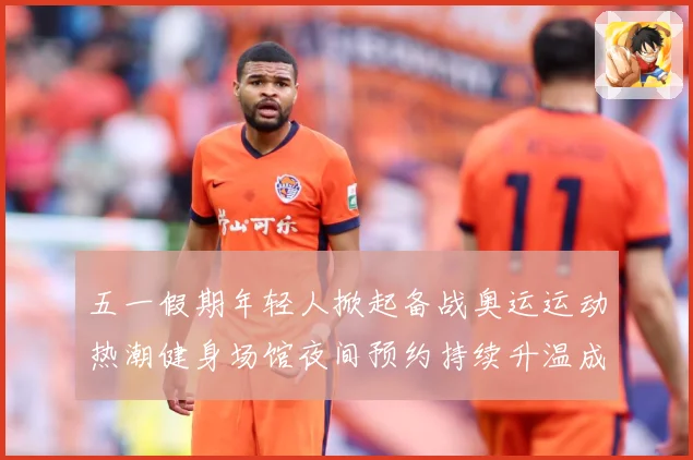 五一假期年轻人掀起备战奥运运动热潮健身场馆夜间预约持续升温成长观察