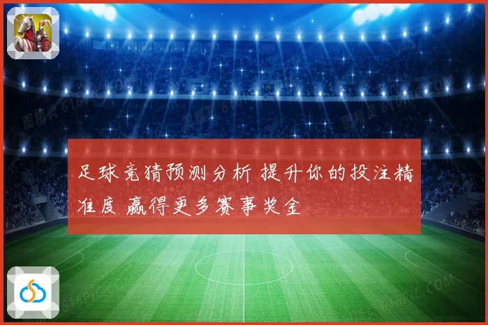 足球竞猜预测分析 提升你的投注精准度 赢得更多赛事奖金