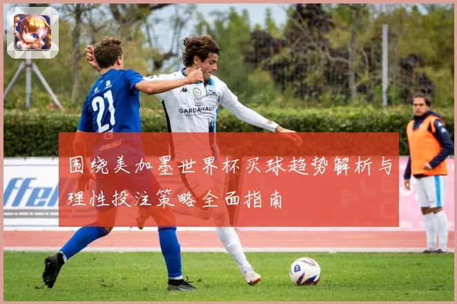 围绕美加墨世界杯买球趋势解析与理性投注策略全面指南