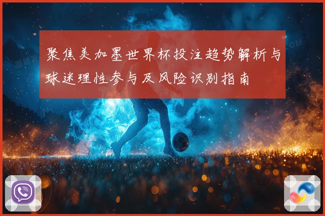 聚焦美加墨世界杯投注趋势解析与球迷理性参与及风险识别指南