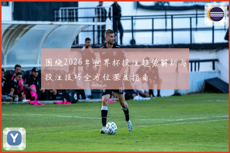 围绕2026年世界杯投注趋势解析与投注技巧全方位深度指南