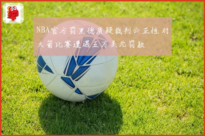 NBA官方罚里德质疑裁判公正性 对火箭比赛遭遇五万美元罚款
