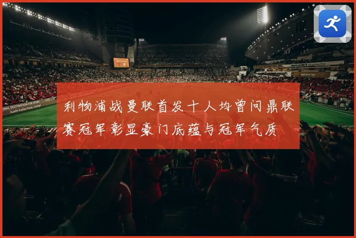 利物浦战曼联首发十人均曾问鼎联赛冠军彰显豪门底蕴与冠军气质