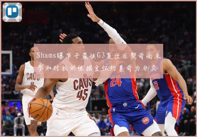 Shams曝华子最快G3复出东契奇尚未参加对抗训练掘金仅约基奇为非卖品
