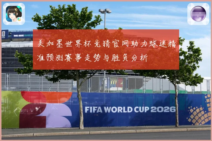 美加墨世界杯竞猜官网助力球迷精准预测赛事走势与胜负分析
