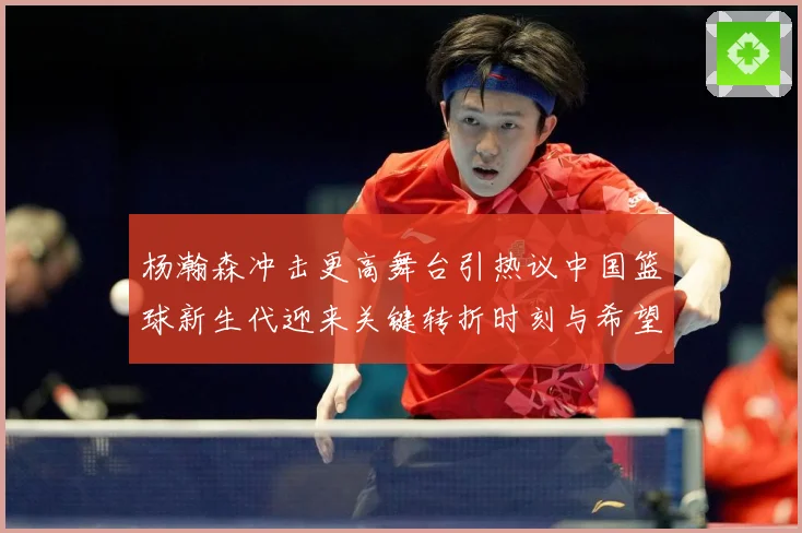 杨瀚森冲击更高舞台引热议中国篮球新生代迎来关键转折时刻与希望解析