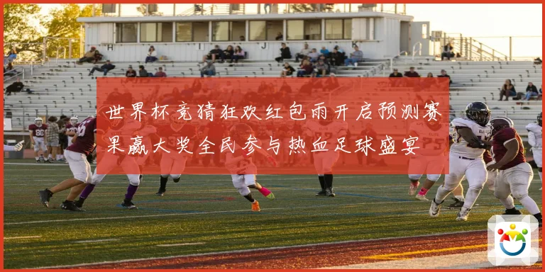 世界杯竞猜狂欢红包雨开启预测赛果赢大奖全民参与热血足球盛宴