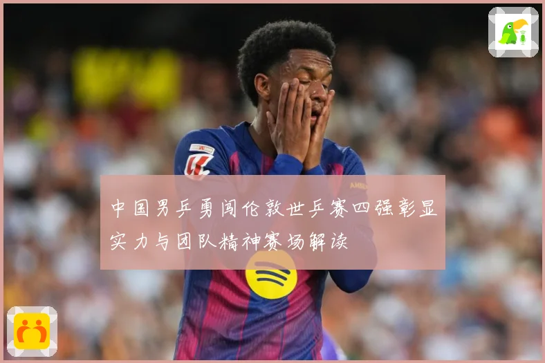 中国男乒勇闯伦敦世乒赛四强彰显实力与团队精神赛场解读