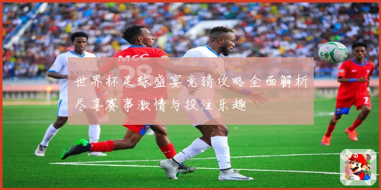世界杯足球盛宴竞猜攻略全面解析尽享赛事激情与投注乐趣