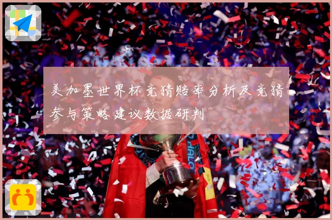 美加墨世界杯竞猜赔率分析及竞猜参与策略建议数据研判