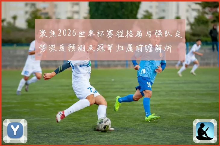 聚焦2026世界杯赛程格局与强队走势深度预测及冠军归属前瞻解析