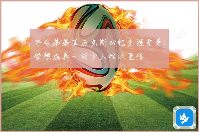 字母弟弟亚历克斯回忆生涯首秀：梦想成真一刻令人难以置信