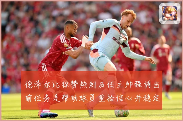 德泽尔比称赞热刺历任主帅强调当前任务是帮助球员重拾信心并稳定表现