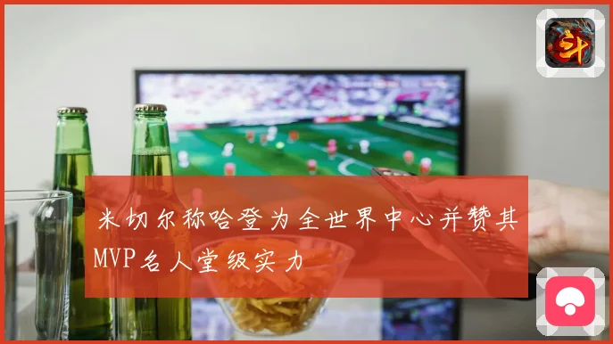 米切尔称哈登为全世界中心并赞其MVP名人堂级实力