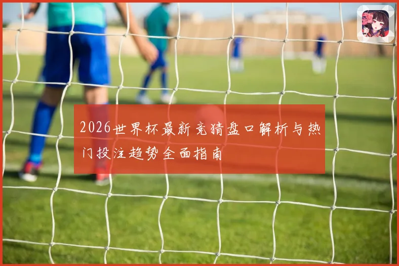 2026世界杯最新竞猜盘口解析与热门投注趋势全面指南