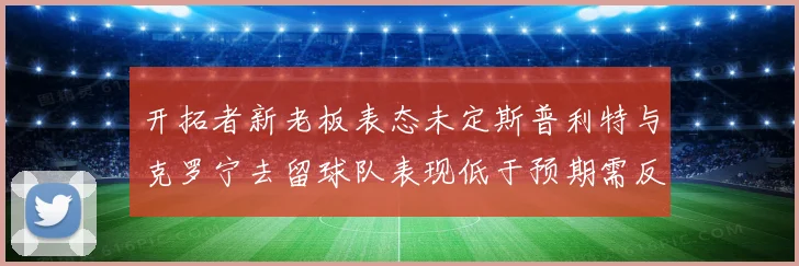 开拓者新老板表态未定斯普利特与克罗宁去留球队表现低于预期需反思