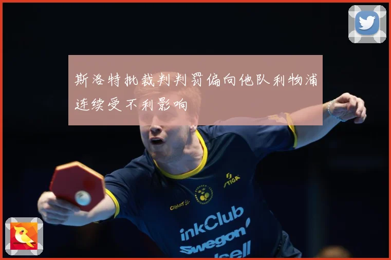 斯洛特批裁判判罚偏向他队利物浦连续受不利影响