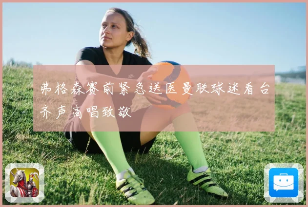 弗格森赛前紧急送医曼联球迷看台齐声高唱致敬