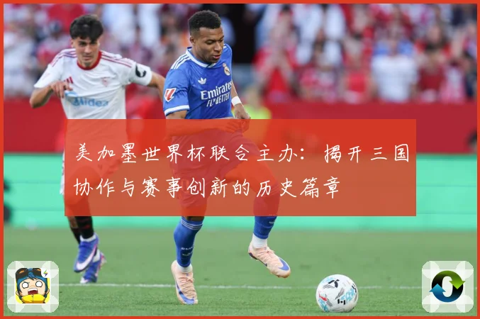 美加墨世界杯联合主办：揭开三国协作与赛事创新的历史篇章