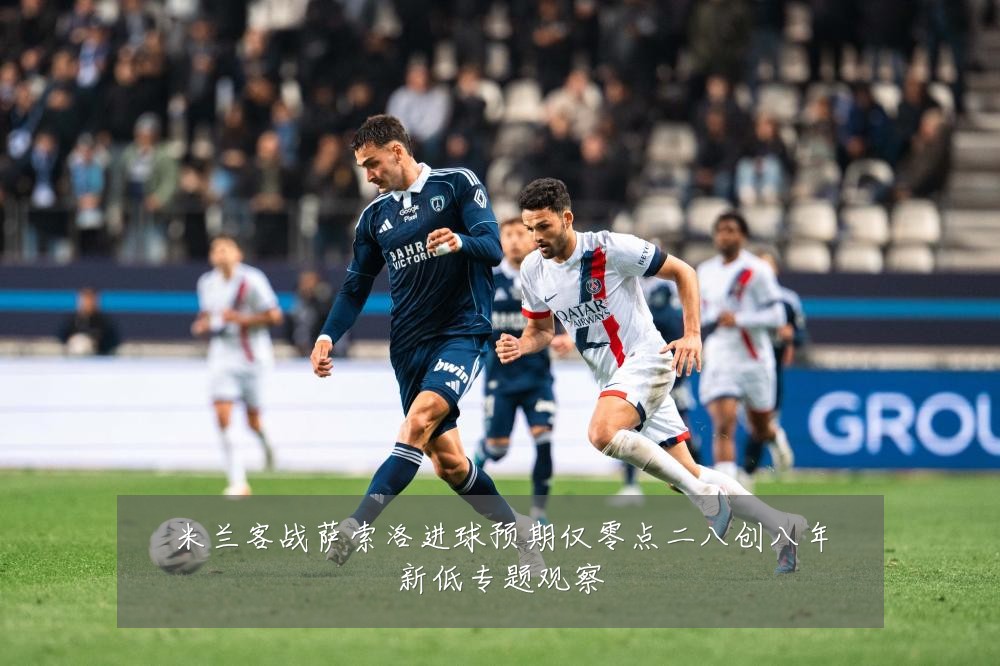 米兰客战萨索洛进球预期仅零点二八创八年新低专题观察