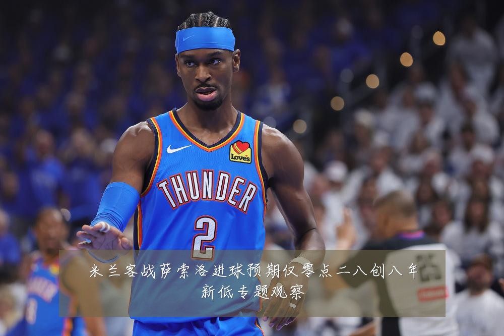 米兰客战萨索洛进球预期仅零点二八创八年新低专题观察