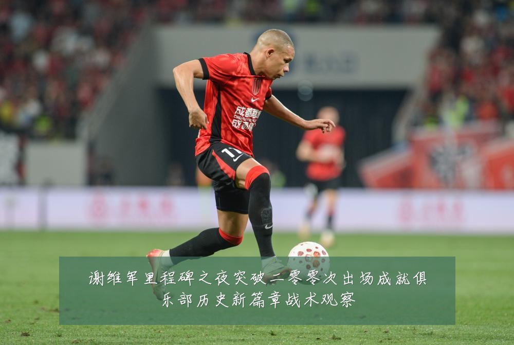 谢维军里程碑之夜突破二零零次出场成就俱乐部历史新篇章战术观察