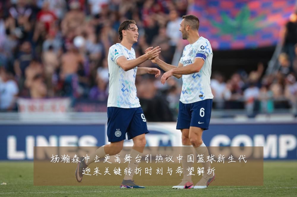 杨瀚森冲击更高舞台引热议中国篮球新生代迎来关键转折时刻与希望解析