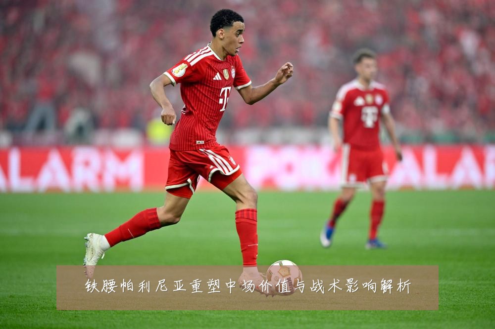 铁腰帕利尼亚重塑中场价值与战术影响解析