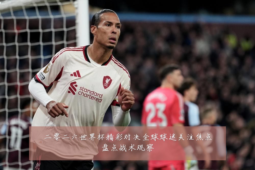 二零二六世界杯精彩对决全球球迷关注焦点盘点战术观察