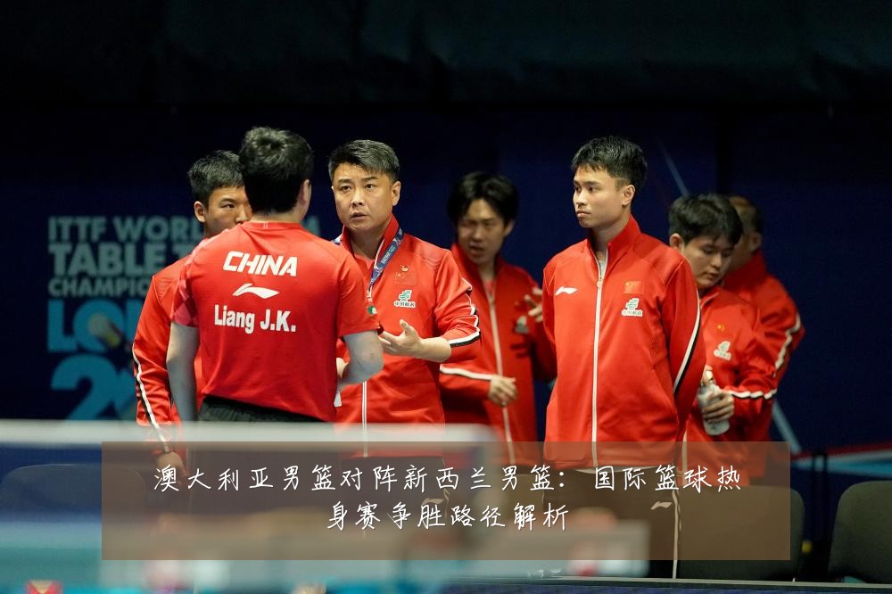 澳大利亚男篮对阵新西兰男篮：国际篮球热身赛争胜路径解析